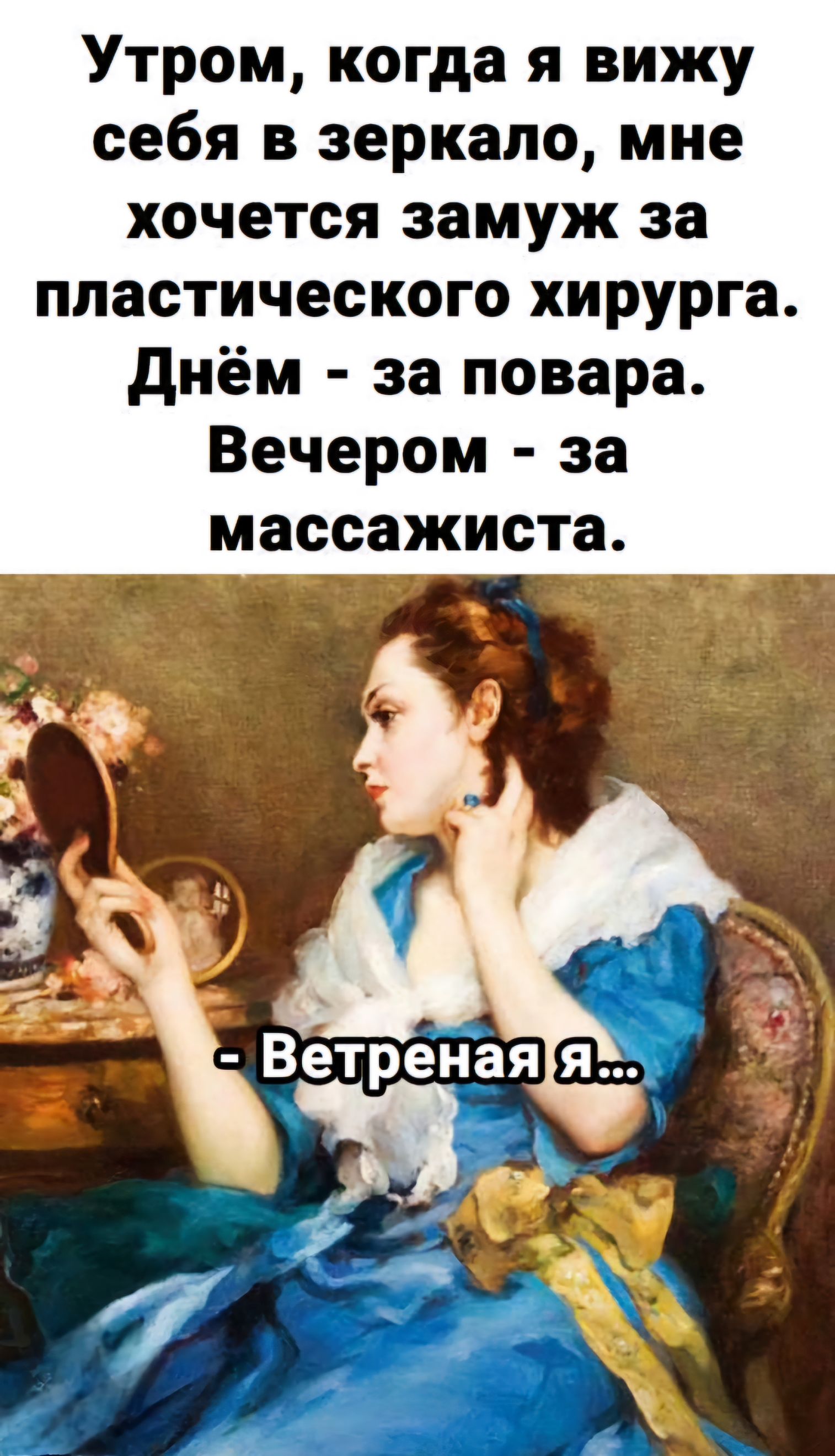 Утром когда я вижу себя в зеркало мне хочется замуж за пластического хирурга днём за повара Вечером за массажиста с __д