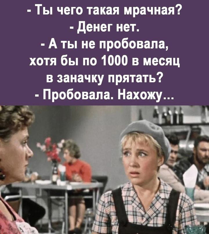 Ты чего такая мрачная денег нет А ты не пробовала хотя бы по 1000 в месяц в заначку прятать Пробовала Нахожу