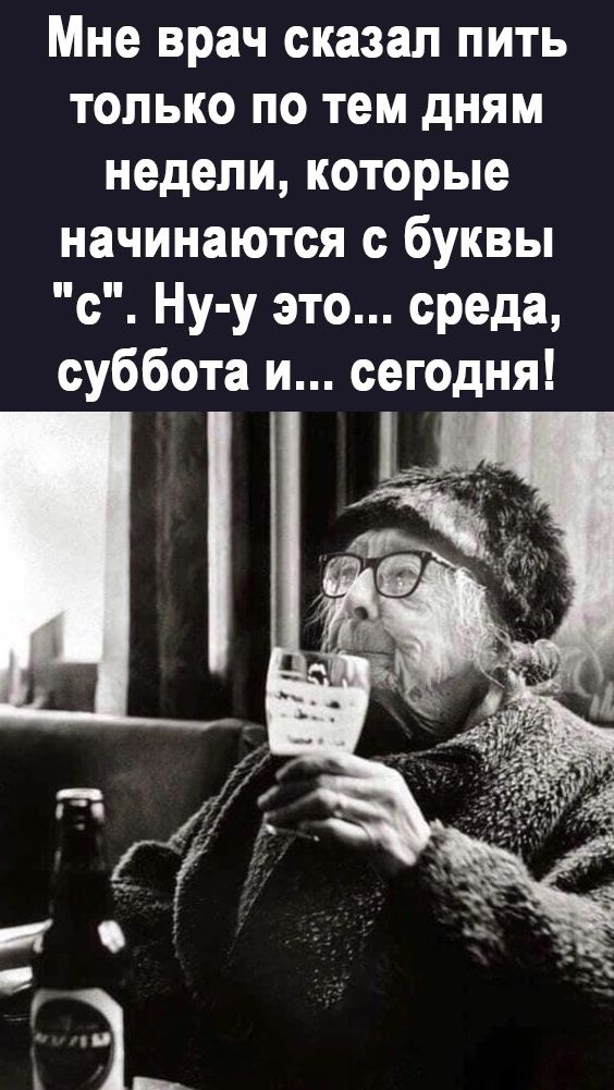 Мне врач сказал пить только по тем дням недели которые начинаются с буквы с Ну у это среда суббота и сегодня