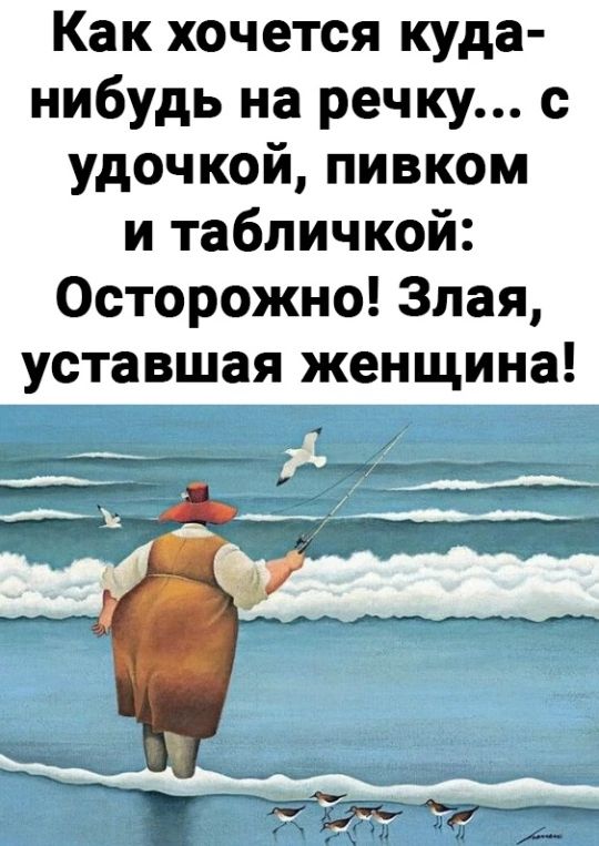 Как хочется куда нибудь на речку с удочкой пивком и табличкой Осторожно Злая уставшая женщина