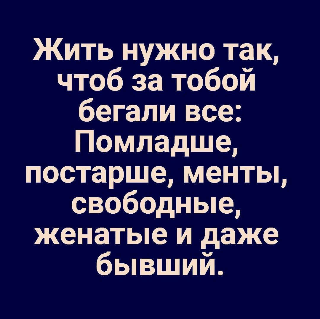 Жить нужно так чтоб за тобой бегали все Помладше постарше менты свободные женатые и даже бывший