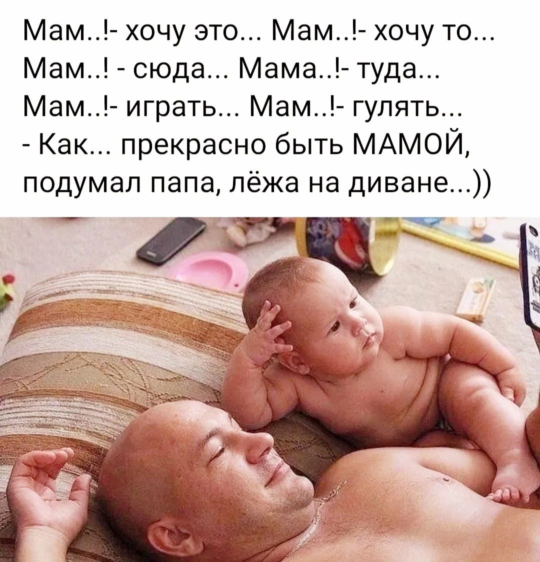 Мам хочу это Мам хочу то Мам сюда Мама туда Мам играть Мам гулять Как прекрасно быть МАМОЙ подумал папа лёжа на диване дтн