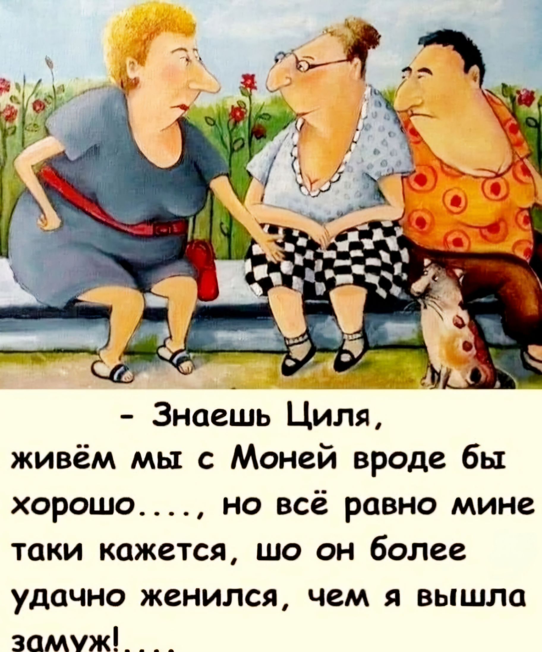 Знаешь Циля живём мы с Моней вроде бы хорошо но всё равно мине таки кажется шо он более удачно женился чем я вышла замуж_