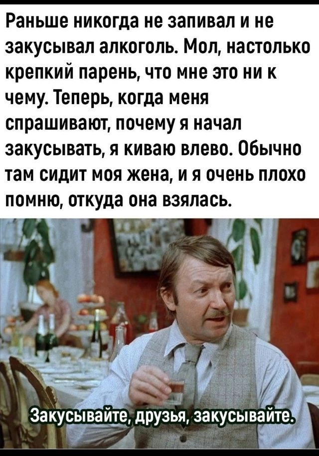 Раньше никогда не запивал и не закусывал алкоголь Мол настолько крепкий парень что мне это ни к чему Теперь когда меня спрашивают почему я начал закусывать я киваю влево Обычно там сидит моя жена и я очень плохо помню откуда она взялась