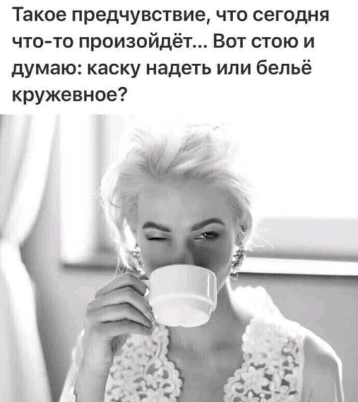 Такое предчувствие что сегодня что то произойдёт Вот стою и думаю каску надеть или бельё кружевное