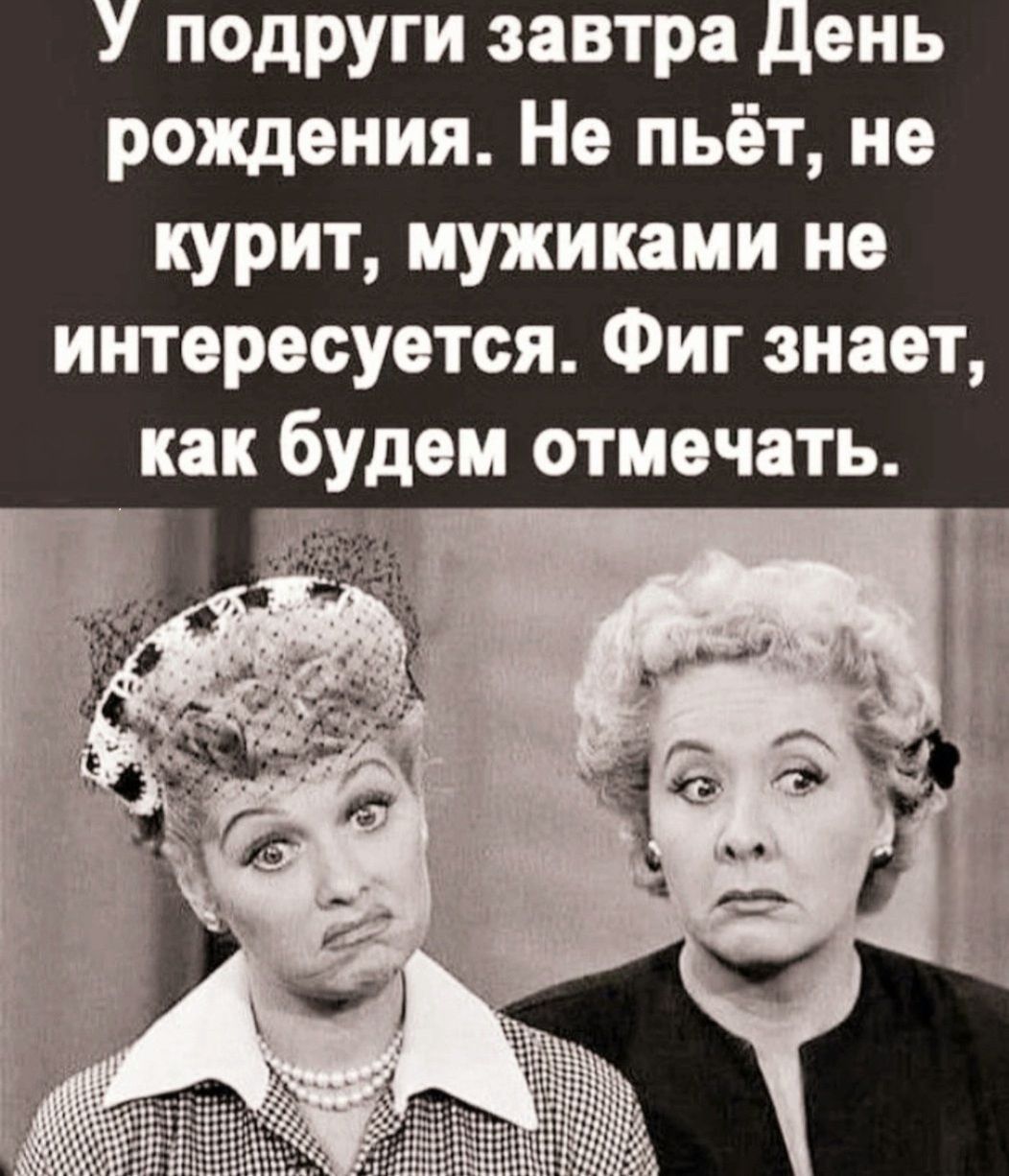 подруги завтра День рождения Не пьёт не курит мужиками не интересуется Фиг знает как будем отмечать