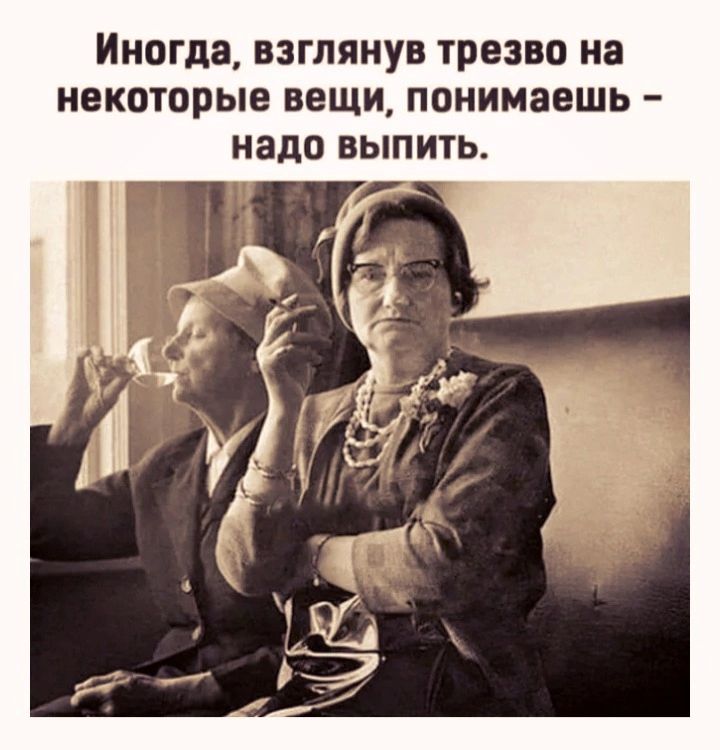 Иногда взглянув трезво на некоторые вещи понимаешь надо выпить