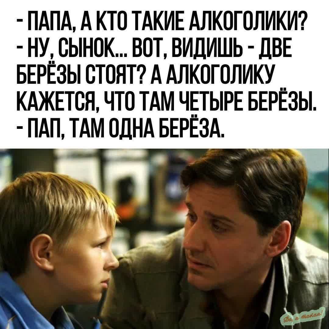 ПАПА А КТО ТАКИЕ АЛКОГОЛИКИ НУ СЫНОК ВОТ ВИДИШЬ ДВЕ БЕРЁЗЫ СТОЯТ А АЛКОГОЛИКУ _ КАЖЕТСЯ ЧТО ТАМ ЧЕТЫРЕ БЕРЕЗЫ ПАП ТАМ ОДНА БЕРЁЗА