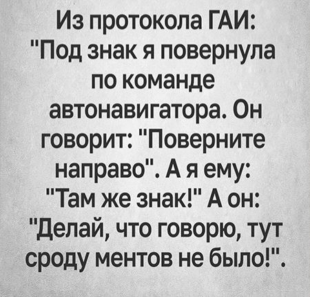 Из протокола ГАИ Под знак я повернула по команде автонавигатора Он говорит Поверните направо А я ему Там же знак А он Делай что говорю тут сроду ментов не было