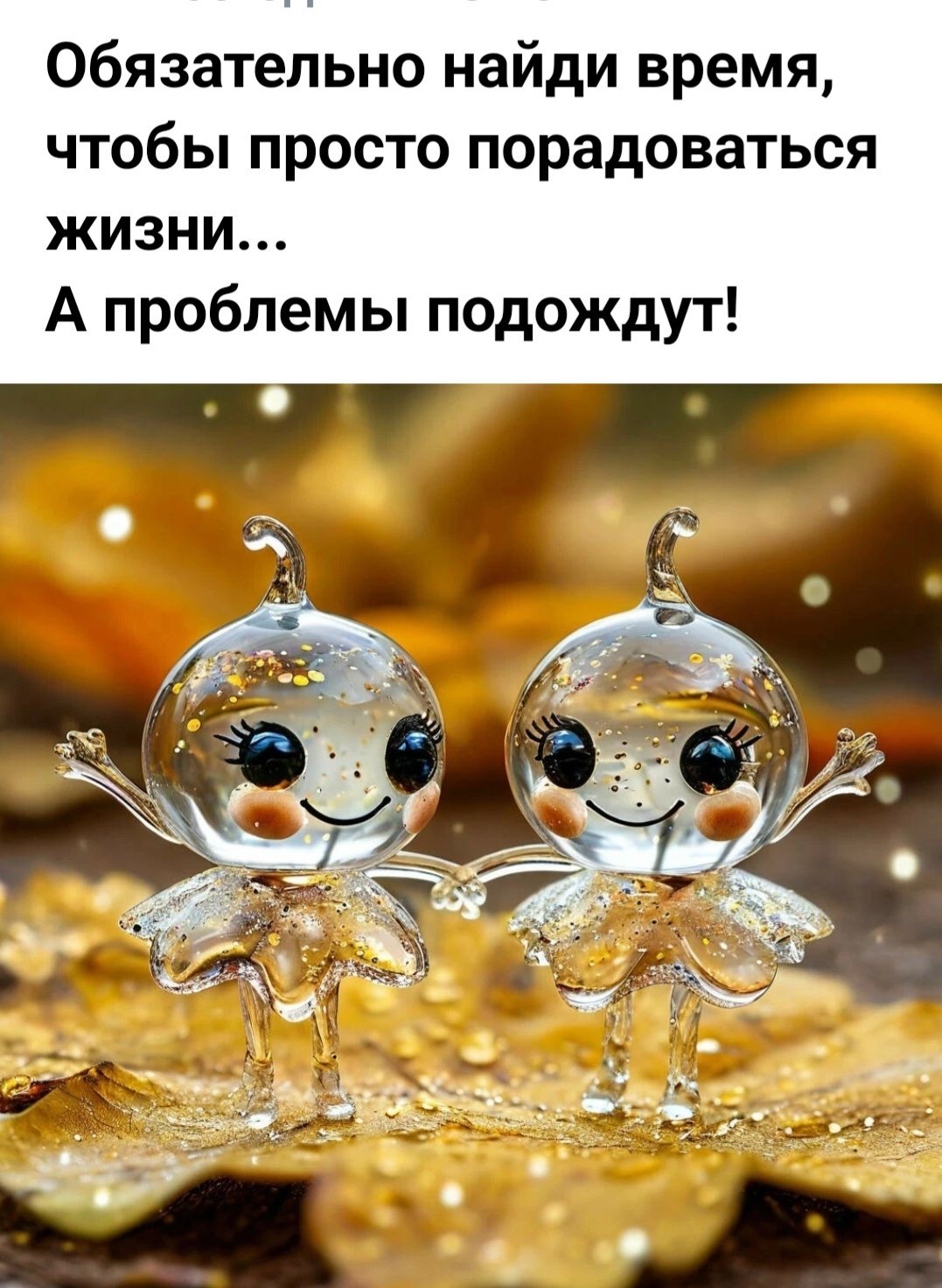 Обязательно найди время чтобы просто порадоваться жизни А проблемы подождут