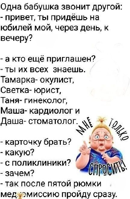 Одна бабушка звонит другой привет ты придёшь на юбилей мой через день к вечеру а кто ещё приглашен ты их всех знаешь Тамарка окулист Светка юрист Таня гинеколог Маша кардиолог и Даша стоматолог 2 А воаОяа карточку брать какую с поликлиники зачем так после пятой рюмки медхэмиссию пройду сразу