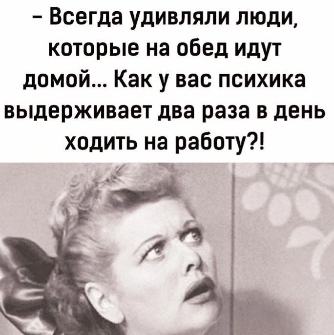 Всегда удивляли люди которые на обед идут домой Как у вас психика выдерживает два раза в день ходить на работу й