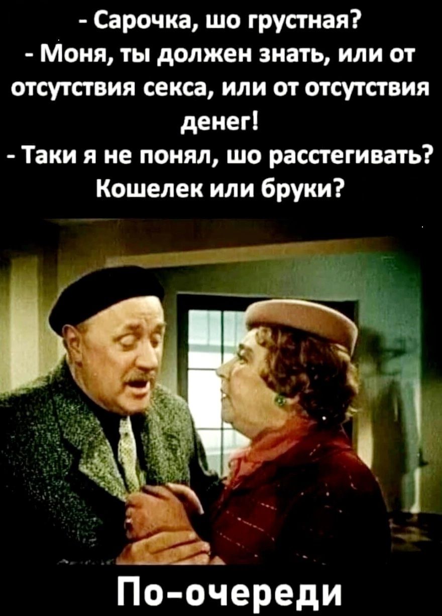 Сарочка шо грустная Моня ты должен знать или от отсутствия секса или от отсутствия денег Таки я не понял шо расстегивать Кошелек или бруки По ойереди