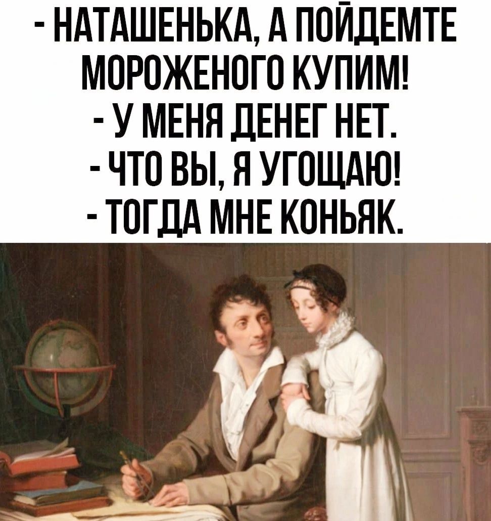 НАТАШЕНЬКА А ПОЙДЕМТЕ МОРОЖЕНОГО КУПИМ У МЕНЯ ДЕНЕГ НЕТ ЧТО ВЫ Я УГОЩАЮ ТОГДА МНЕ КОНЬЯК