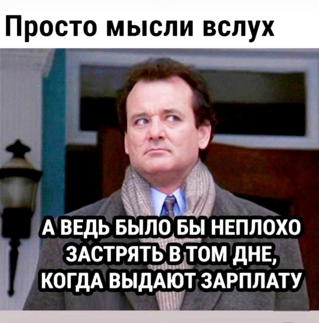 Просто мысли вслух у АВЕДЬ БЫЛО БЫ НЕПЛОХО ЗАСТРЯТЬ В ТОМ ДНЕ КОГДА ВЫДАЮТ ЗАРПЛАТУ