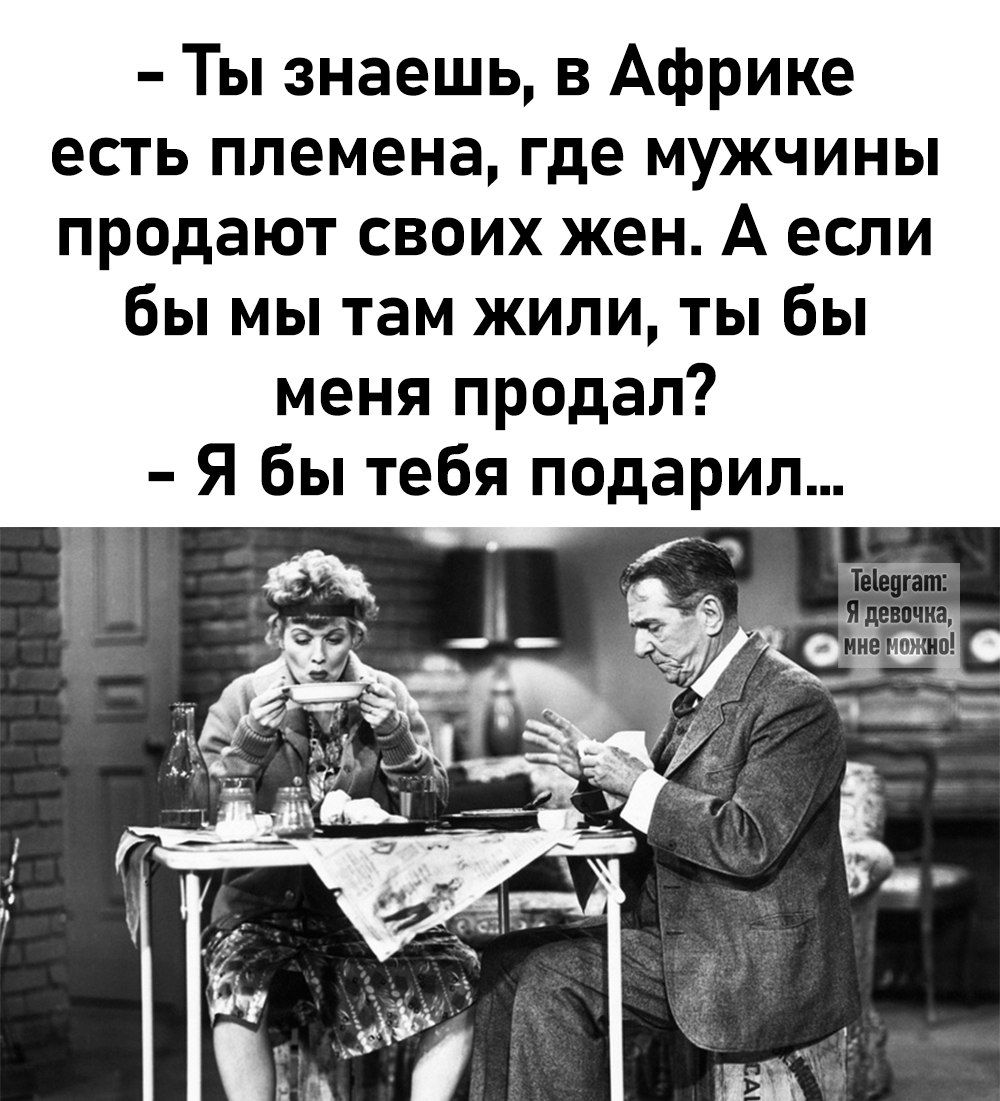 Ты знаешь в Африке есть племена где мужчины продают своих жен А если бы мы там жили ты бы меня продал Я бы тебя подарил