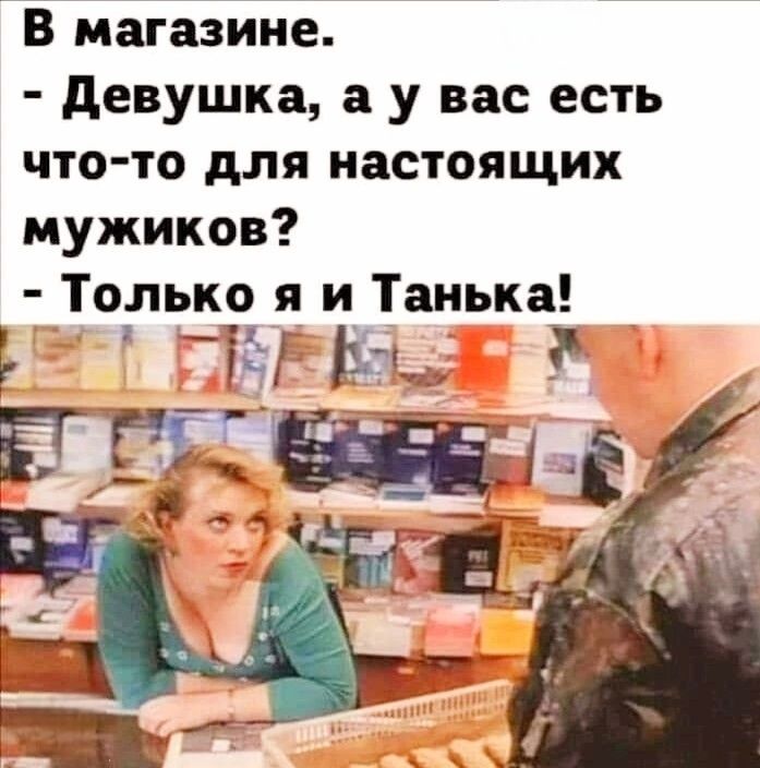 В магазине Девушка а у вас есть что то для настоящих мужиков Только я и Танька Е г