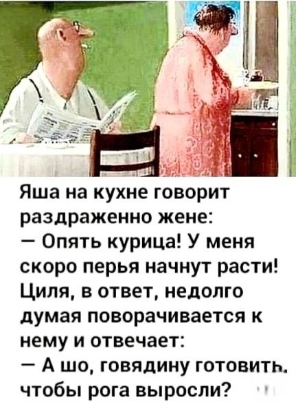 Яша на кухне говорит раздраженно жене Опять курица У меня скоро перья начнут расти Циля в ответ недолго думая поворачивается к нему и отвечает А шо говядину готовить чтобы рога выросли