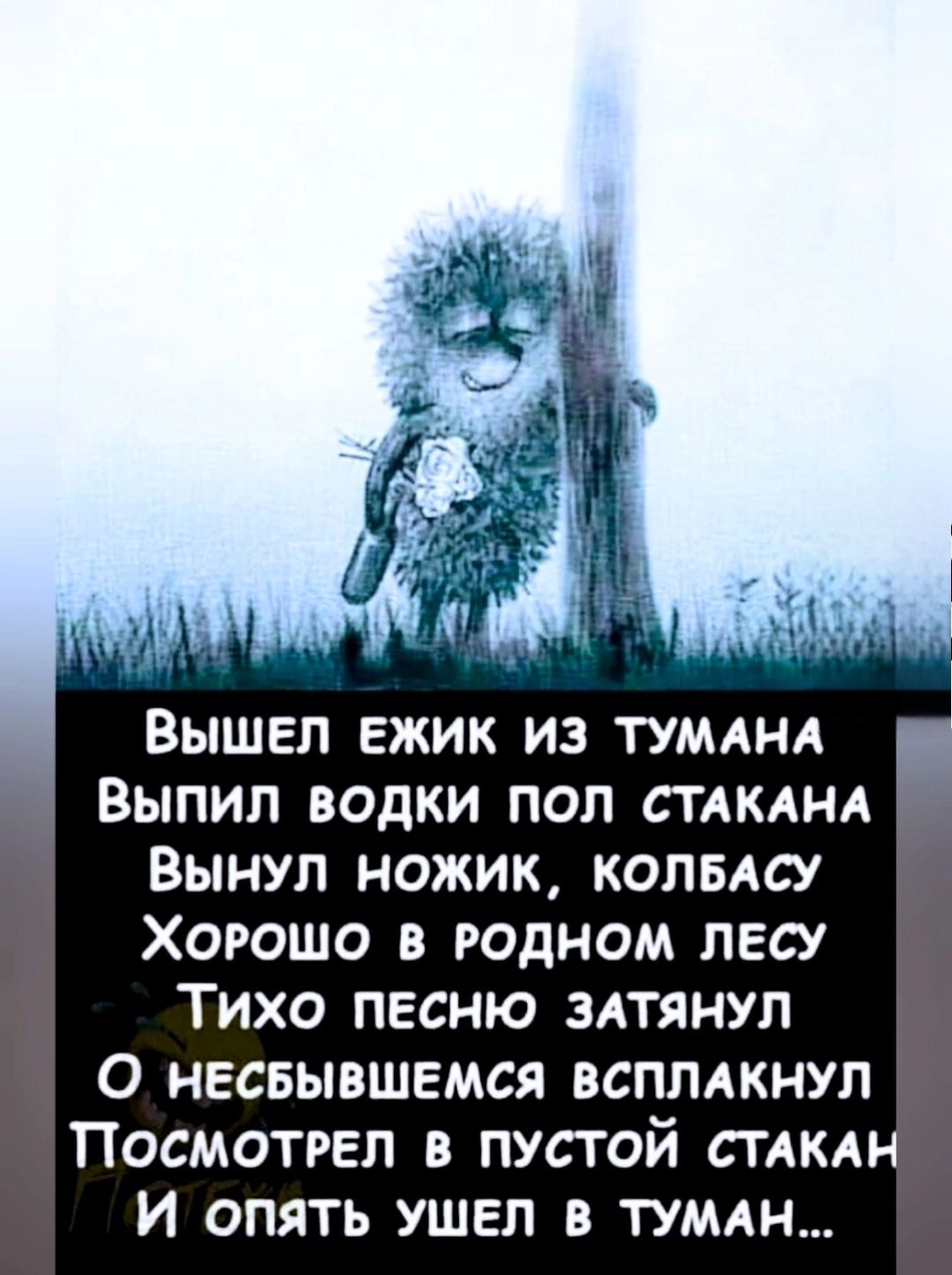 ВышШЕЛ ЕЖИК ИЗ ТУМАНА ВыпПиЛ ВОДКИ ПОЛ СТАКАНА ВЫНУЛ НОЖИК КОЛБАСУ ХОРОШО В РОДНОМ ЛЕСУ ТИХО ПЕСНЮ ЗАТЯНУЛ О НЕСБЫВШЕМСЯ ВСПЛАКНУЛ ПосмотРЕЛ В ПУСТОЙ СТАКАН И опятЬ УШЕЛ В ТУМАН