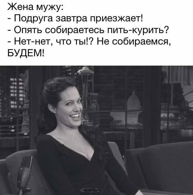 Жена мужу Подруга завтра приезжает Опять собираетесь пить курить Нет нет что ты Не собираемся БУДЕМ