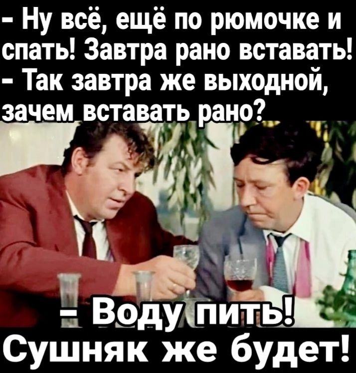 Ну всё ещё по рюмочке и спать Завтра рано вставать Так завтра же выходной зачем встават_ь_ранр__ 34щ Сушняк же будет Водупите