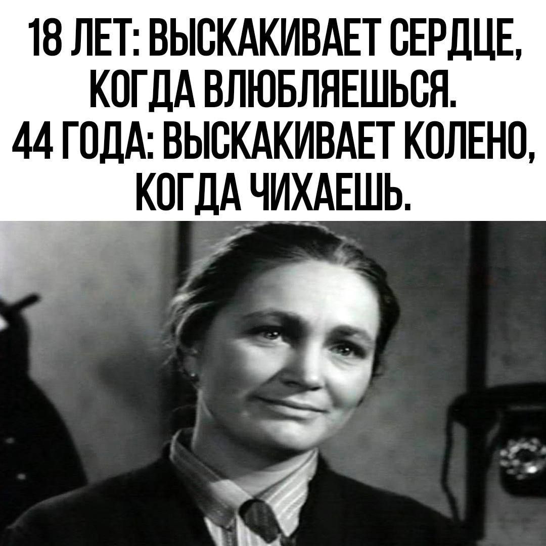 18 ЛЕТ ВЫСКАКИВАЕТ СЕРДЦЕ КОГДА ВЛЮБЛЯЕШЬСЯ 44 ГОДА ВЫСКАКИВАЕТ КОЛЕНО КОГДА ЧИХАЕШЬ Ф _