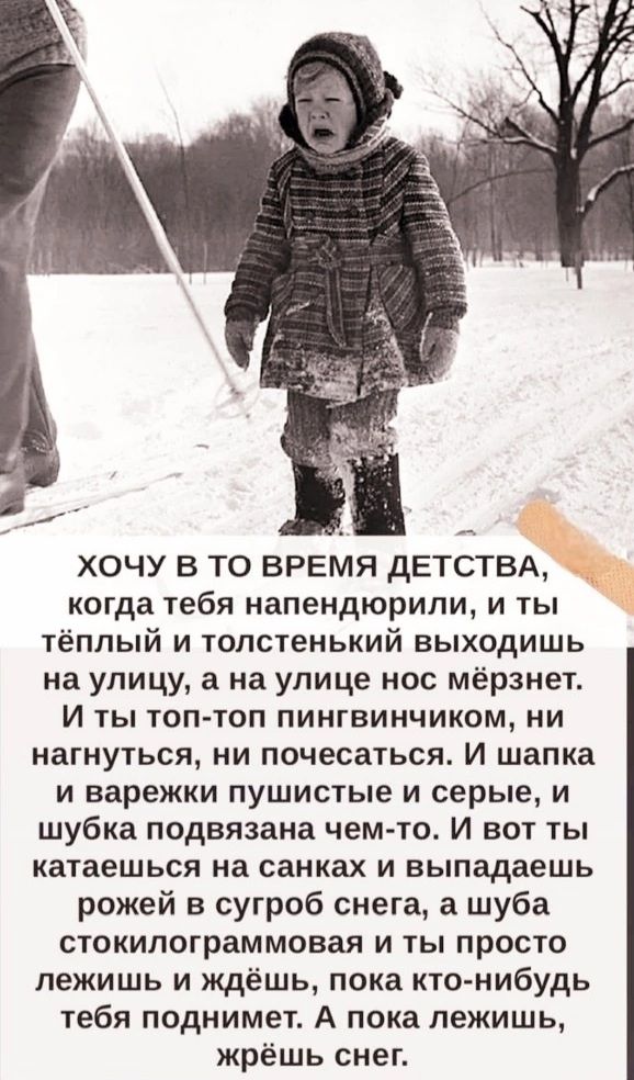 ХОЧУ В ТО ВРЕМЯ ДЕТСТВА когда тебя напендюрили и ты тёплый и толстенький выходишь на улицу а на улице нос мёрзнет И ты топ топ пингвинчиком ни нагнуться ни почесаться И шапка и варежки пушистые и серые и шубка подвязана чем то И вот ты катаешься на санках и выпадаешь рожей в сугроб снега а шуба стокилограммовая и ты просто лежишь и ждёшь пока кто н