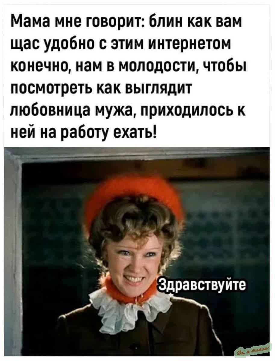 Мама мне говорит блин как вам щас удобно с этим интернетом конечно нам в молодости чтобы посмотреть как выглядит любовница мужа приходилось к ней на работу ехать 5 3дравствуите