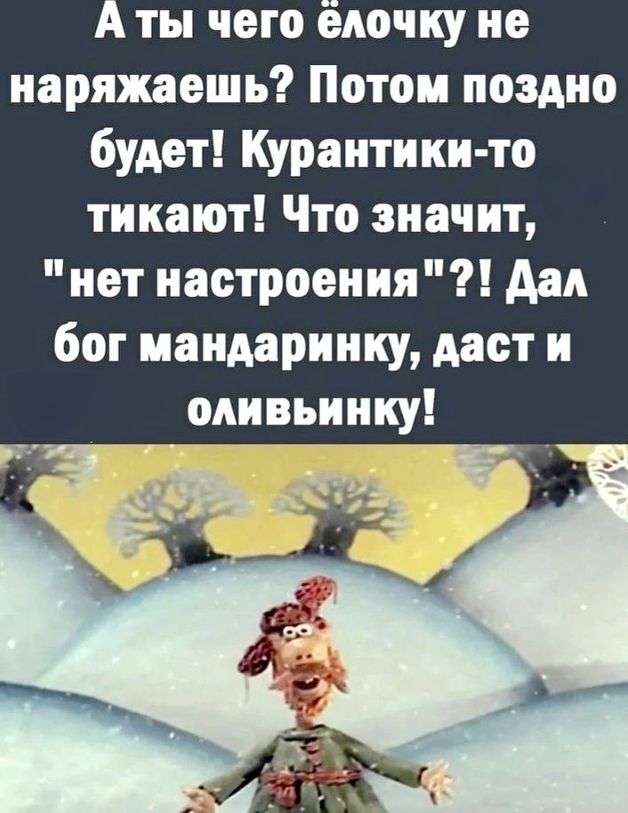 А ты чего елочку не наряжаешь Потом поздно будет Курантики то тикают Что значит нет настроения Дал бог мандаринку даст и одивьиику К____