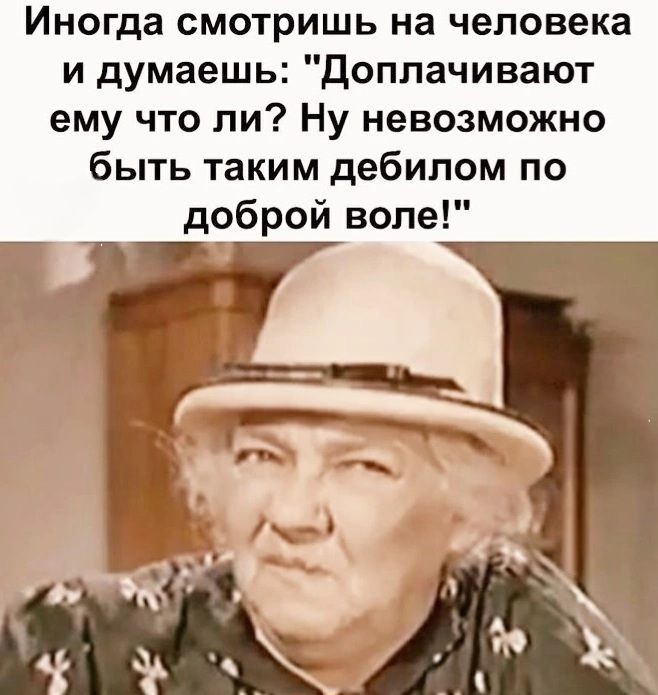 Иногда смотришь на человека и думаешь Доплачивают ему что ли Ну невозможно быть таким дебилом по доброй воле