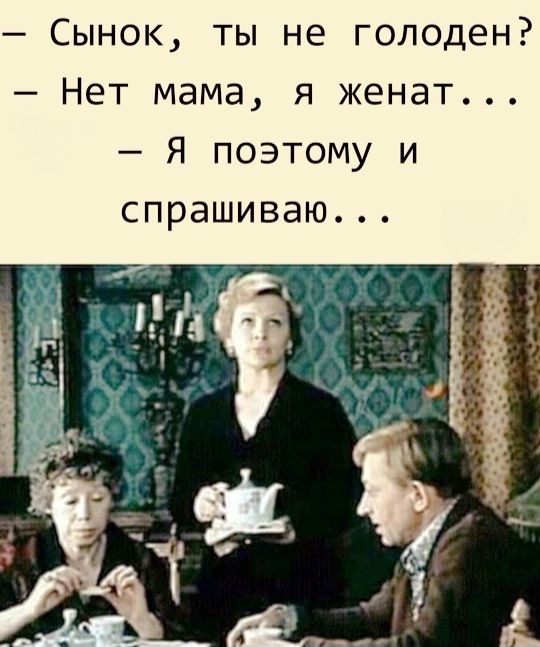 Сынок ты не голоден Нет мама я женат Я поэтому и спрашиваю