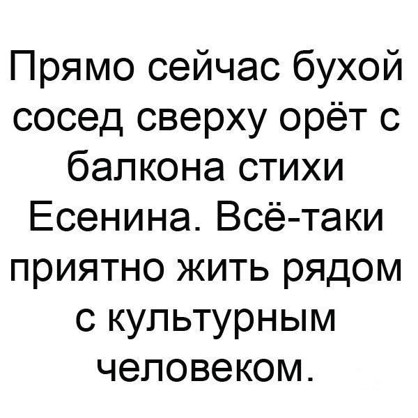 Прямо сейчас бухой сосед сверху орёт с балкона стихи Есенина Всё таки приятно жить рядом с культурным человеком