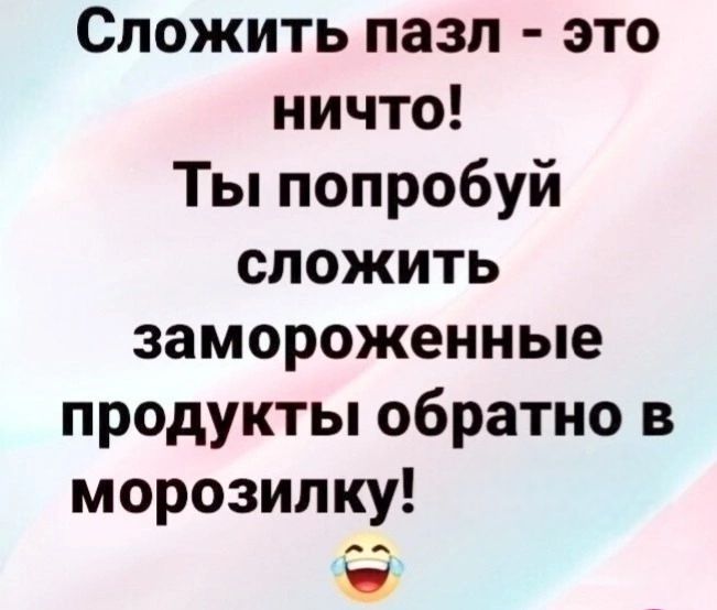 Сложить пазл это ничто Ты попробуй сложить замороженные продукты обратно в морозилку