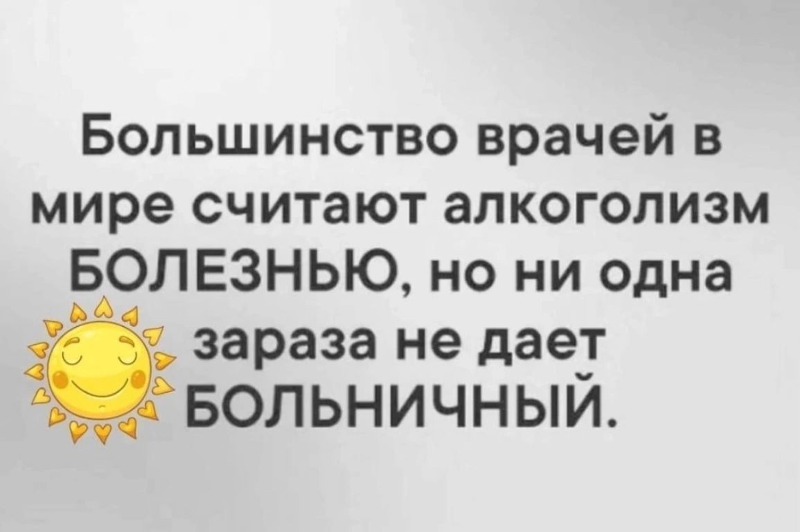 Большинство врачей в мире считают алкоголизм БОЛЕЗНЬЮ но ни одна зараза не дает БОЛЬНИЧНЫЙ