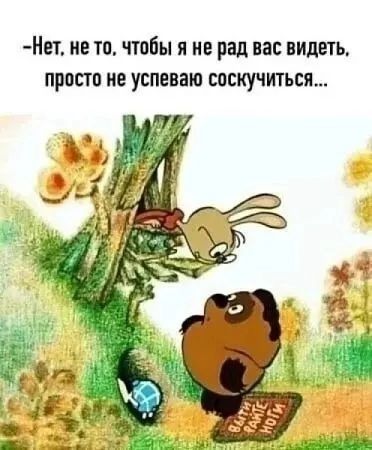 Нет не то чтобы я не рад вас видеть просто не успеваю соскучиться