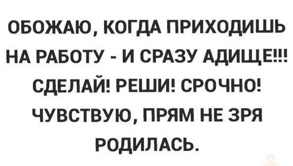 ОБОЖАЮ КОГДА ПРИХОДИШЬ НА РАБОТУ И СРАЗУ АДИЩЕ СДЕЛАЙ РЕШИ СРОЧНО ЧУВСТВУЮ ПРЯМ НЕ ЗРЯ РОДИЛАСЬ