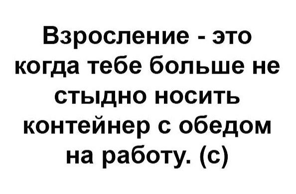 Взросление это когда тебе больше не стыдно носить контейнер с обедом на работу с