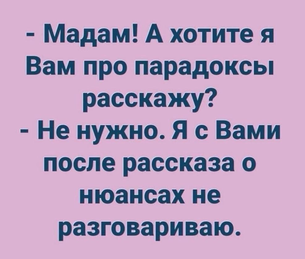 Мадам А хотите я Вам про парадоксы расскажу Не нужно Я с Вами после рассказа о нюансах не разговариваю