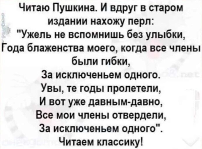 Читаю Пушкина И вдруг в старом издании нахожу перл Ужель не вспомнишь без улыбки Года блаженства моего когда все члены были гибки За исключеньем одного Увы те годы пролетели И вот уже давным давно Все мои члены отвердели За исключеньем одного Читаем классику