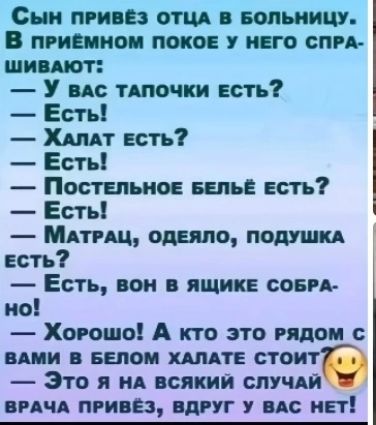 Сын пРИВЁЗ ОТЦА В БОЛЬНИЦУ В пРиЁМНОМ ПОКОЕ У НЕГО СПРА ШИВАЮТ У ваАс ТАПОЧКИ ЕСТЬ Есть ХаЛАТ ЕСТЬ Есть ПостельноЕ БЕЛЬЁ ЕСТЬ Есть МАТРАЦ ОДЕЯЛО ПОДУШКА ЕСть Есть ВОН В ЯЩИКЕ СОБРА но Хормошо А кто это РЯДОМ С ВАМИ В БЕЛОМ ХАЛАТЕ СТОИТ Это я НА ВСЯКИЙ СЛУЧАЙ РАЧА ПРИВЁЗ ВДРУГ У ВАС НЕТ