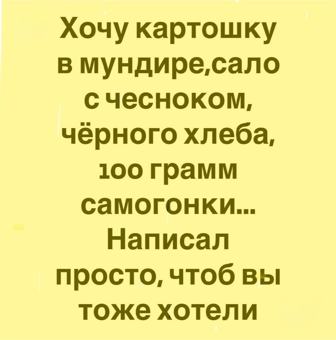 Хочу картошку в мундиресало счесноком чёрного хлеба 100 грамм самогонки Написал просто чтоб вы тоже хотели