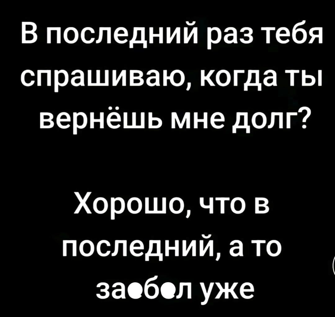 В последний раз тебя спрашиваю когда ты вернёшь мне долг Хорошо что в последний а то заебел уже