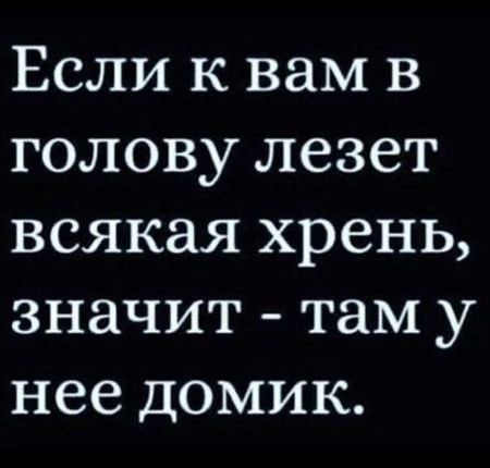 Если к вам в голову лезет всякая хрень значит там у нее домик