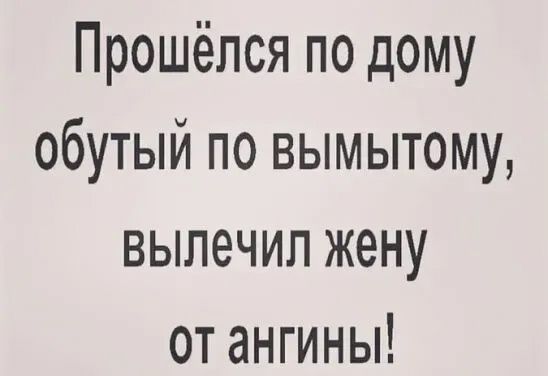 Прошёлся по дому обутый по вымытому вылечил жену от ангины