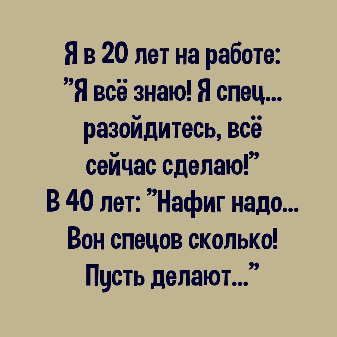 Яв 20 лет на работе Я всё знаю Я спец разойдитесь всё сейчас сделаю В 40 лет Нафиг надо Вон спецов сколько Пусть делают