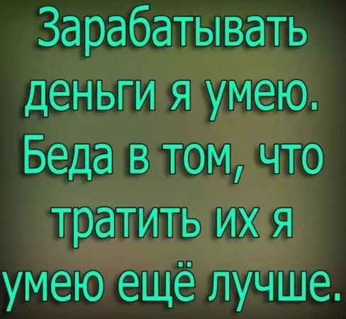 Зарабатывать деныьйи яумею Беда в томячто тратить иа я умеютещелучщше