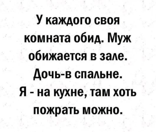 У каждого своя комната обид Муж обижается в зале Дочь в спальне Я на кухне там хоть пожрать можно