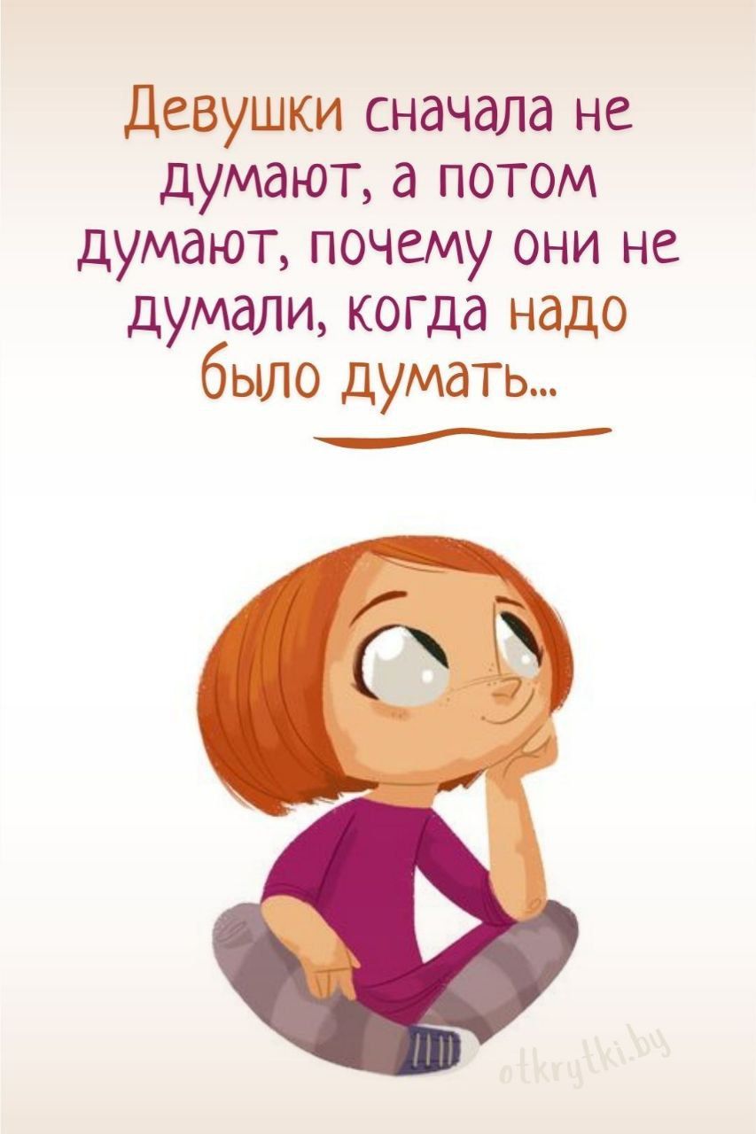 Девушки сначала не думают а потом думают почему они не думали когда надо было думать