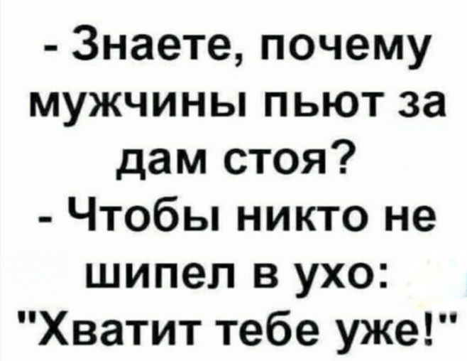 Знаете почему мужчины пьют за дам стоя Чтобы никто не шипел в ухо Хватит тебе уже