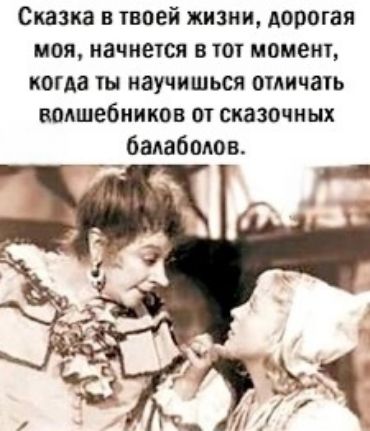 Сказка в твоей жизни дорогая моя начнется в тот момент когда ты научишься отличать волшебников от сказочных балаболов